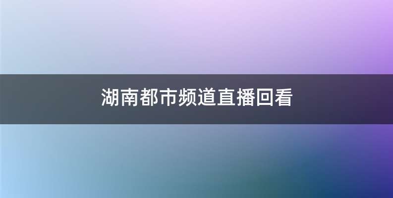 湖南都市频道直播回看