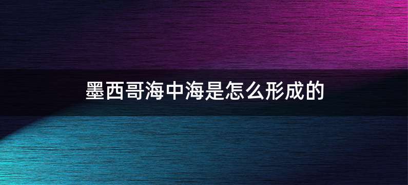 墨西哥海中海是怎么形成的