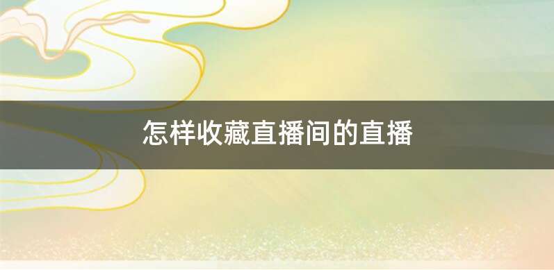 怎样收藏直播间的直播