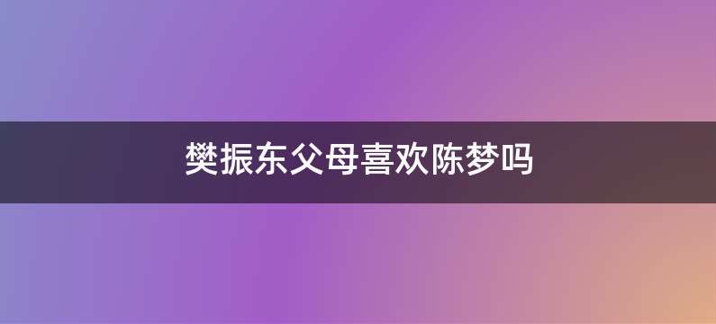 樊振东父母喜欢陈梦吗