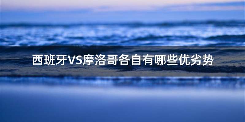 西班牙VS摩洛哥各自有哪些优劣势