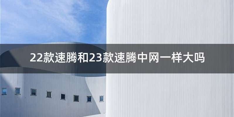 22款速腾和23款速腾中网一样大吗
