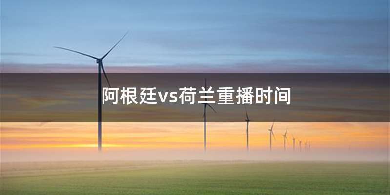 阿根廷vs荷兰重播时间