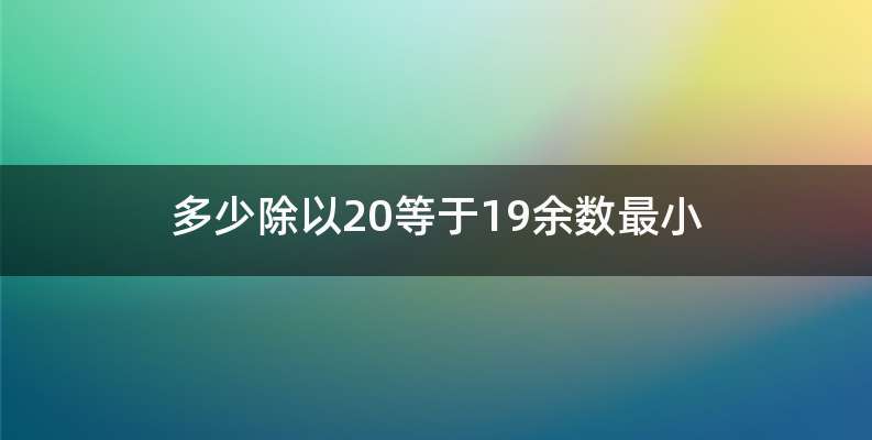 多少除以20等于19余数最小