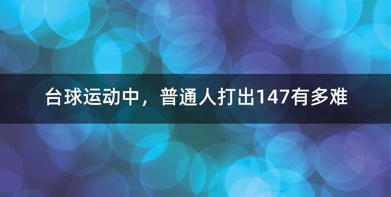 台球运动中，普通人打出147有多难