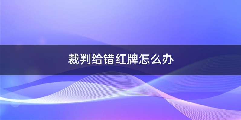 裁判给错红牌怎么办