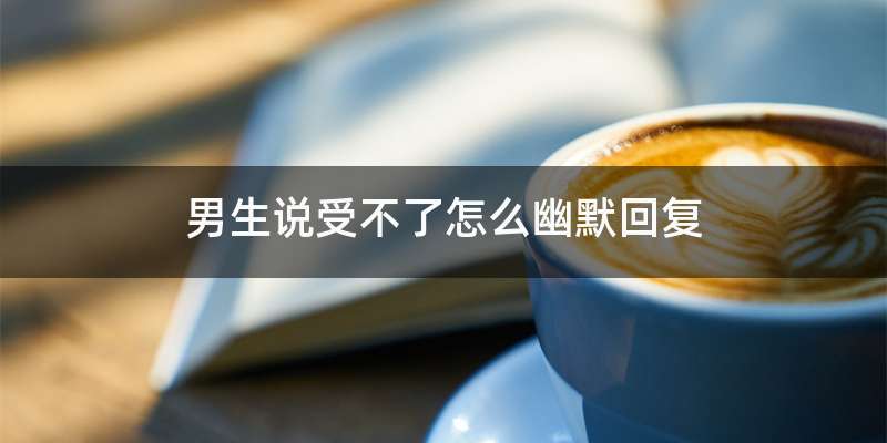 男生说受不了怎么幽默回复