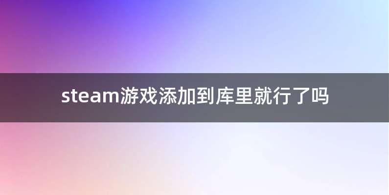 steam游戏添加到库里就行了吗