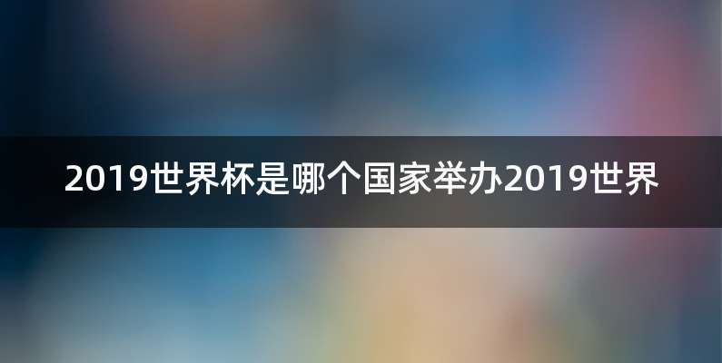 2019世界杯是哪个国家举办2019世界