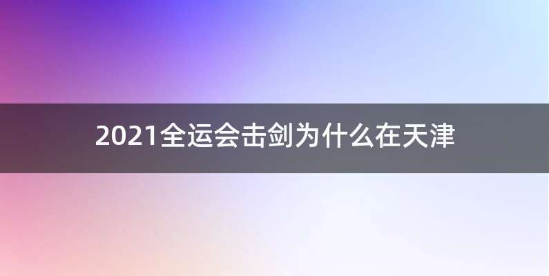 2021全运会击剑为什么在天津