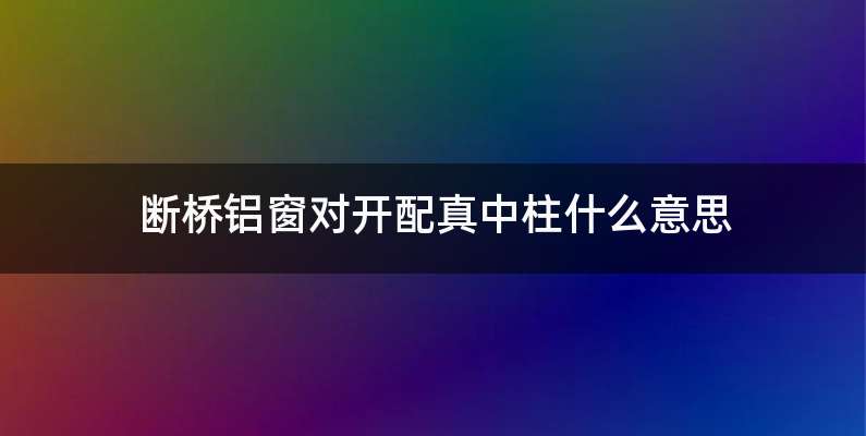 断桥铝窗对开配真中柱什么意思