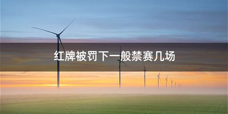 红牌被罚下一般禁赛几场