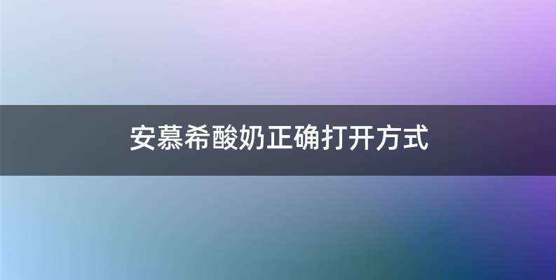 安慕希酸奶正确打开方式