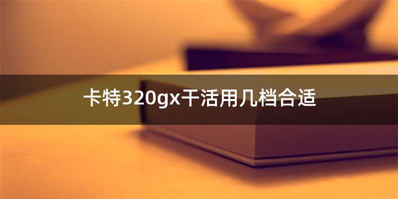 卡特320gx干活用几档合适