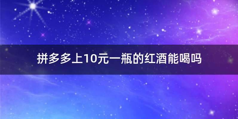 拼多多上10元一瓶的红酒能喝吗