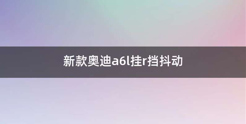 新款奥迪a6l挂r挡抖动