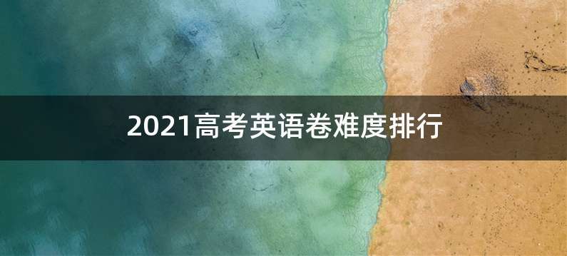 2021高考英语卷难度排行