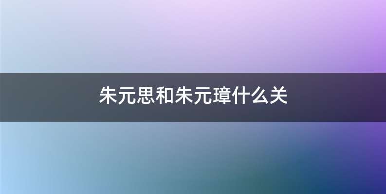 朱元思和朱元璋什么关