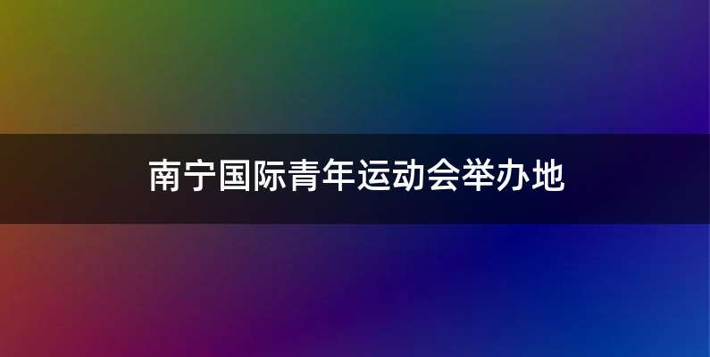南宁国际青年运动会举办地