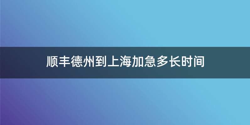 顺丰德州到上海加急多长时间