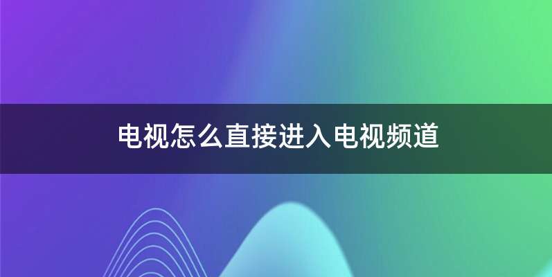 电视怎么直接进入电视频道