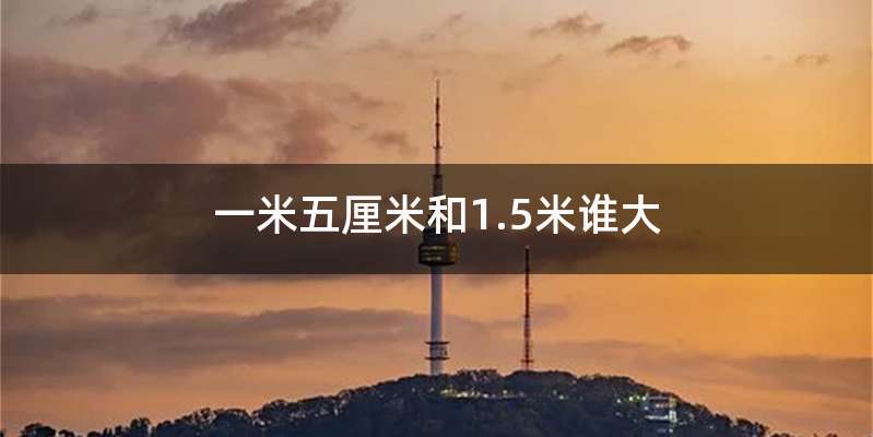 一米五厘米和1.5米谁大