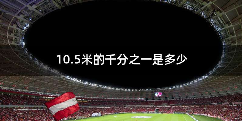 10.5米的千分之一是多少