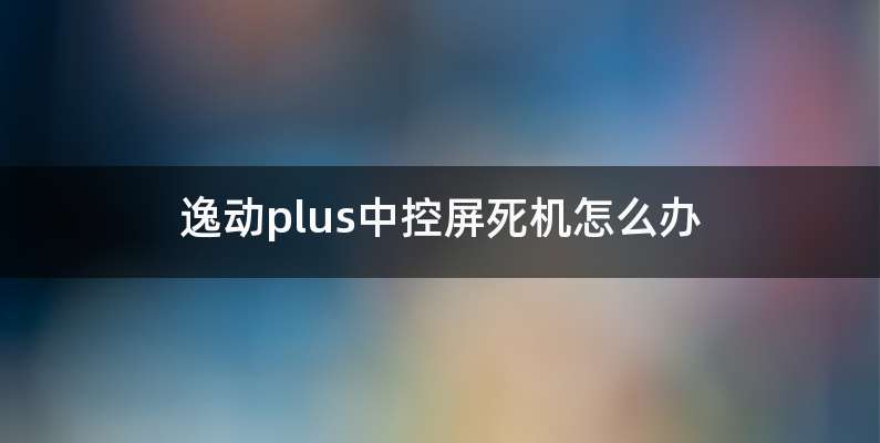 逸动plus中控屏死机怎么办
