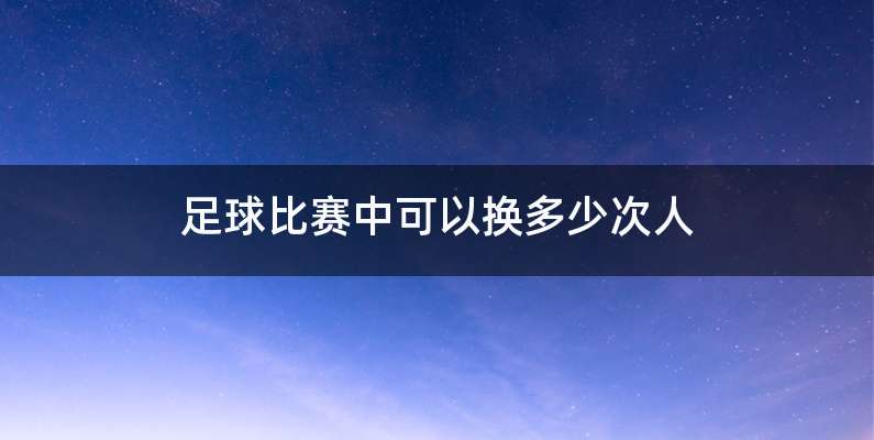 足球比赛中可以换多少次人