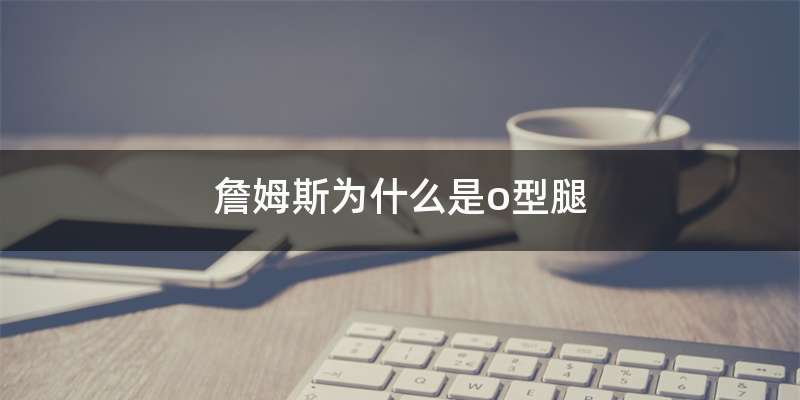 詹姆斯为什么是o型腿