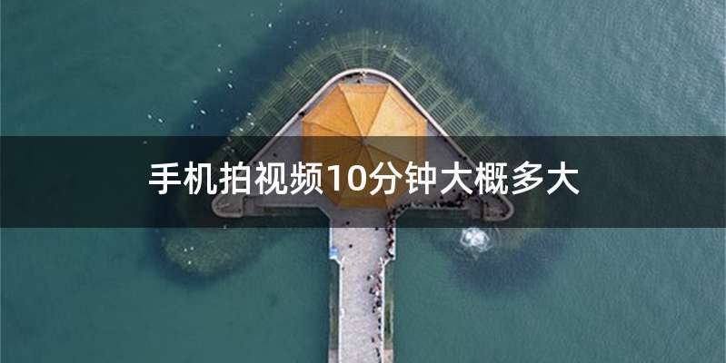 手机拍视频10分钟大概多大