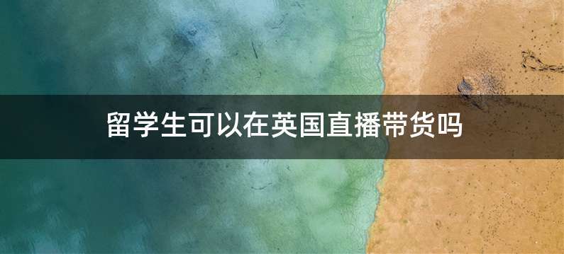 留学生可以在英国直播带货吗