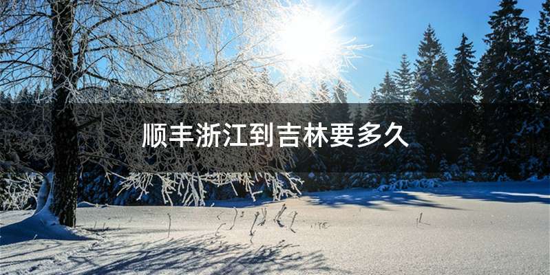 顺丰浙江到吉林要多久