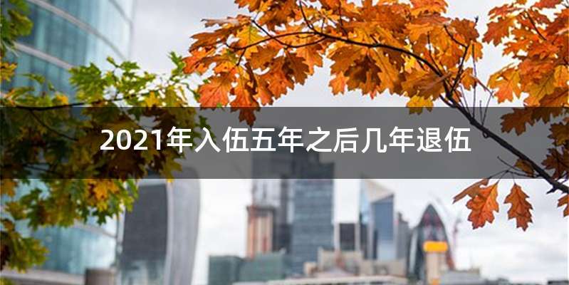 2021年入伍五年之后几年退伍