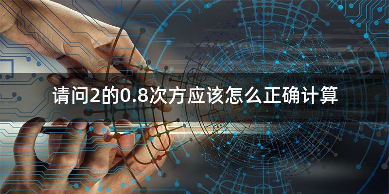 请问2的0.8次方应该怎么正确计算