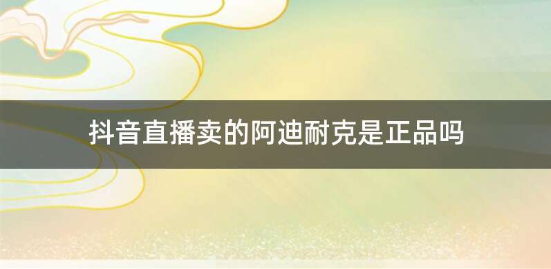 抖音直播卖的阿迪耐克是正品吗