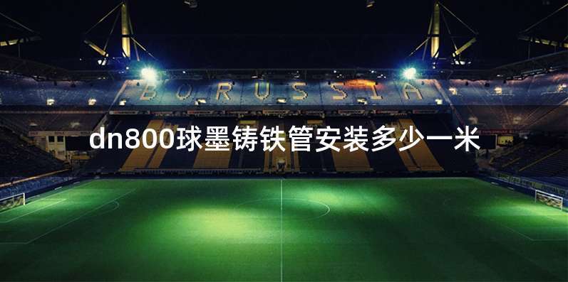 dn800球墨铸铁管安装多少一米