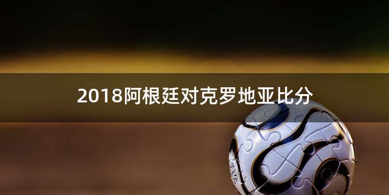 2018阿根廷对克罗地亚比分