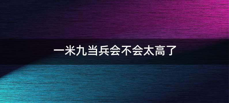 一米九当兵会不会太高了