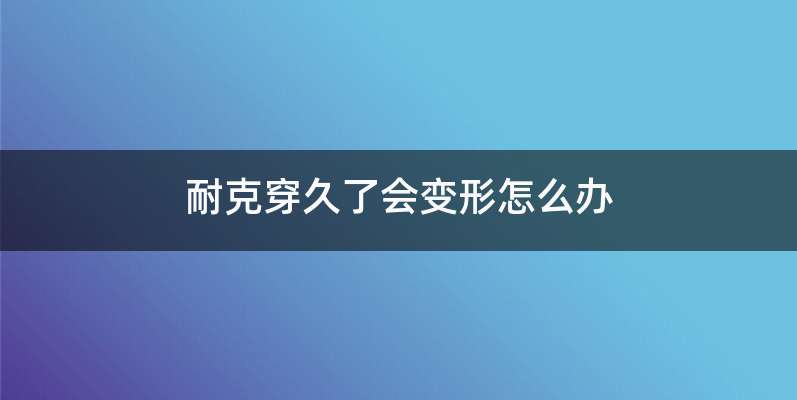 耐克穿久了会变形怎么办