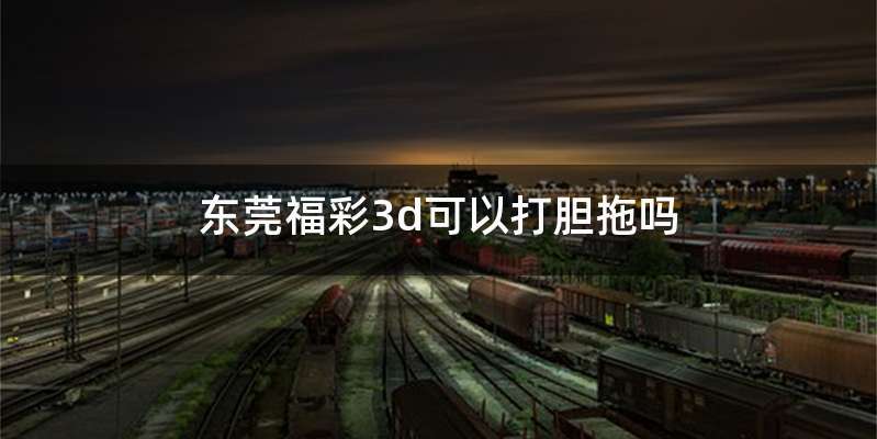 东莞福彩3d可以打胆拖吗