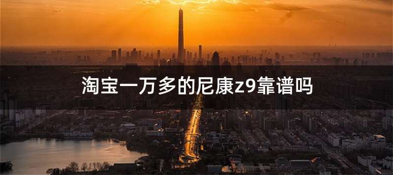 淘宝一万多的尼康z9靠谱吗