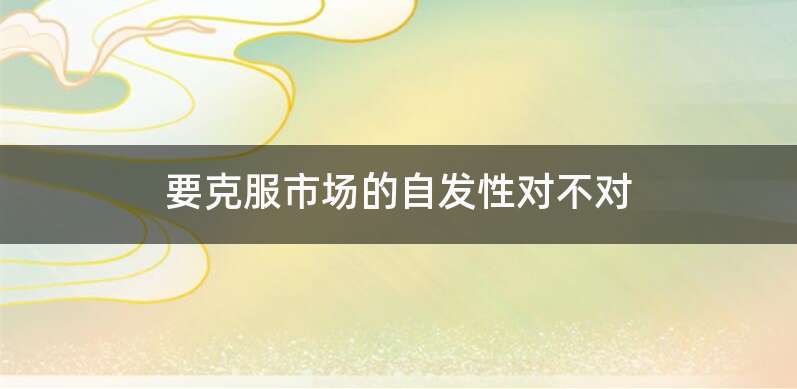 要克服市场的自发性对不对