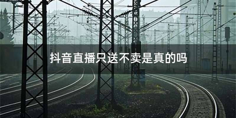 抖音直播只送不卖是真的吗