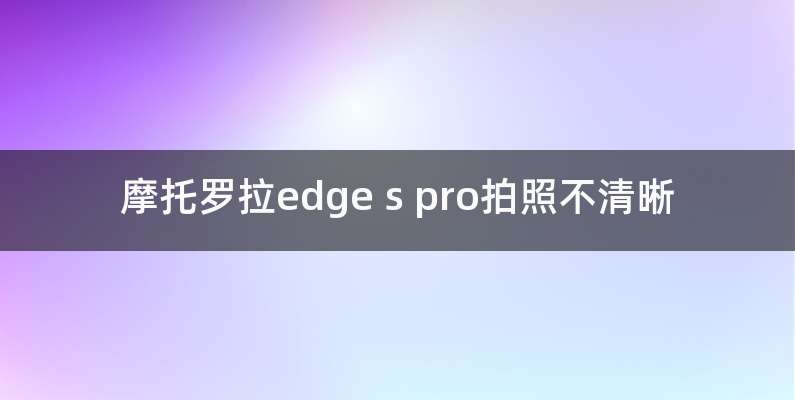 摩托罗拉edge s pro拍照不清晰