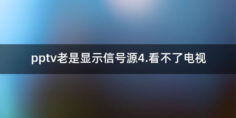 pptv老是显示信号源4.看不了电视