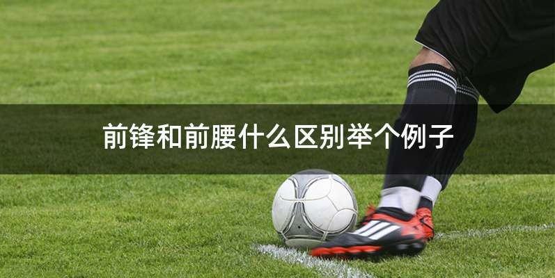 前锋和前腰什么区别举个例子