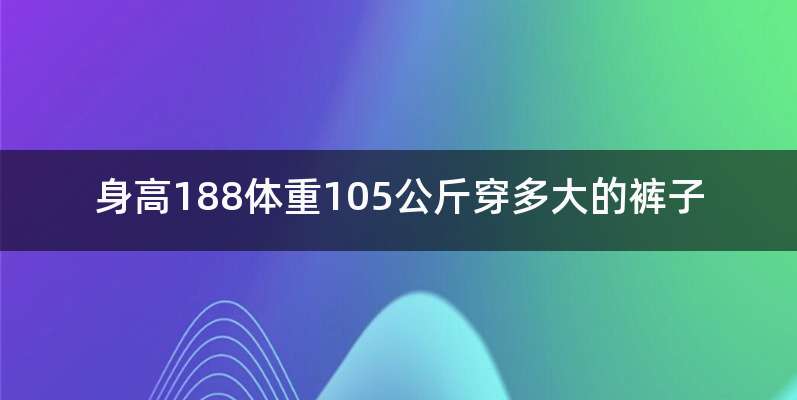 身高188体重105公斤穿多大的裤子