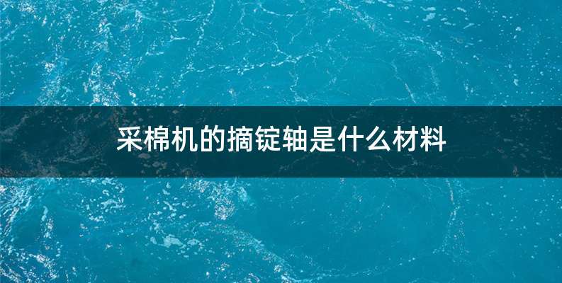 采棉机的摘锭轴是什么材料