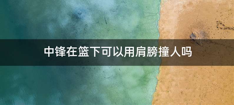 中锋在篮下可以用肩膀撞人吗